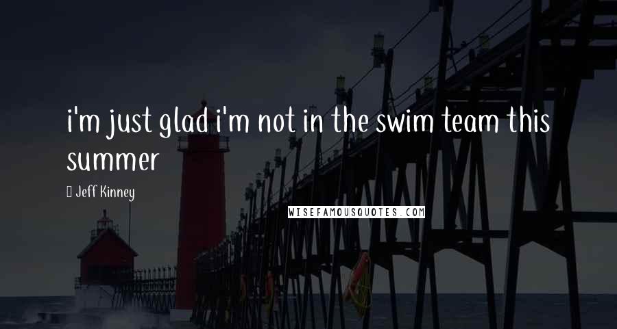 Jeff Kinney Quotes: i'm just glad i'm not in the swim team this summer