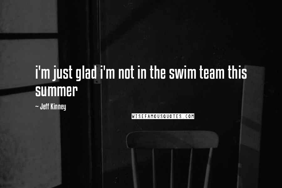 Jeff Kinney Quotes: i'm just glad i'm not in the swim team this summer