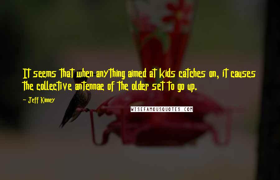 Jeff Kinney Quotes: It seems that when anything aimed at kids catches on, it causes the collective antennae of the older set to go up.