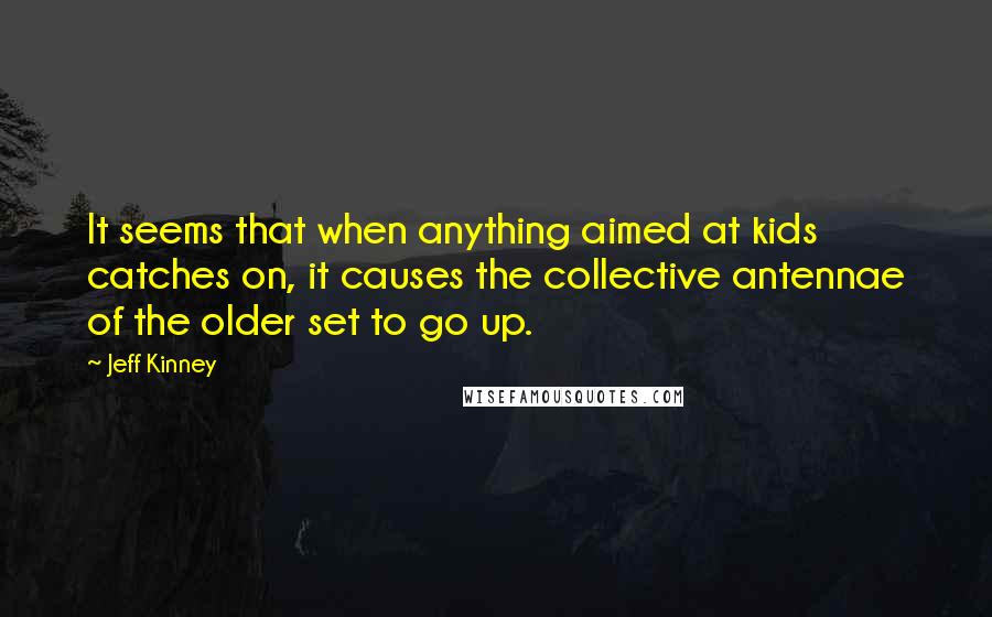 Jeff Kinney Quotes: It seems that when anything aimed at kids catches on, it causes the collective antennae of the older set to go up.