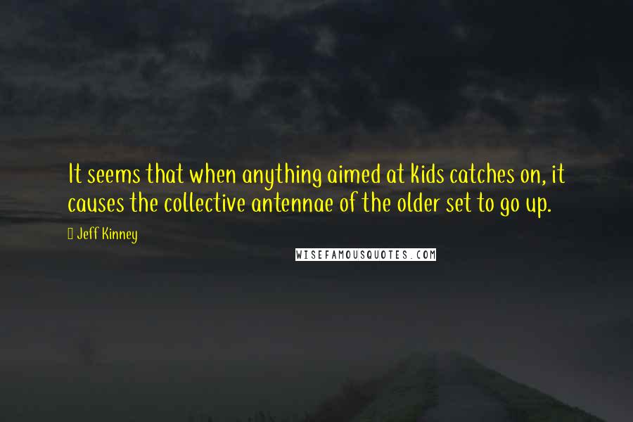 Jeff Kinney Quotes: It seems that when anything aimed at kids catches on, it causes the collective antennae of the older set to go up.