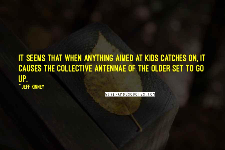 Jeff Kinney Quotes: It seems that when anything aimed at kids catches on, it causes the collective antennae of the older set to go up.