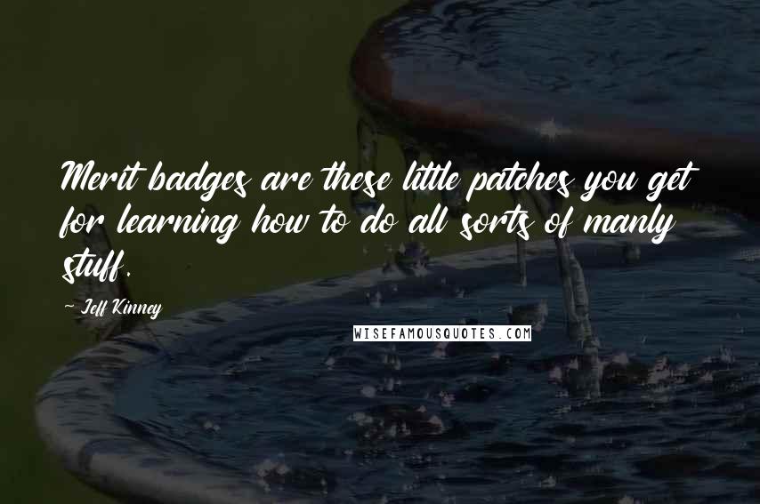 Jeff Kinney Quotes: Merit badges are these little patches you get for learning how to do all sorts of manly stuff.