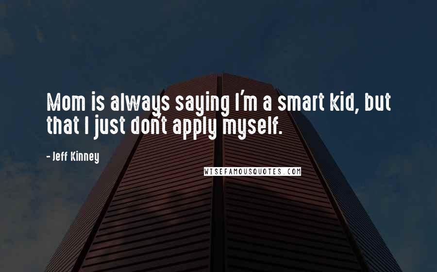 Jeff Kinney Quotes: Mom is always saying I'm a smart kid, but that I just don't apply myself.