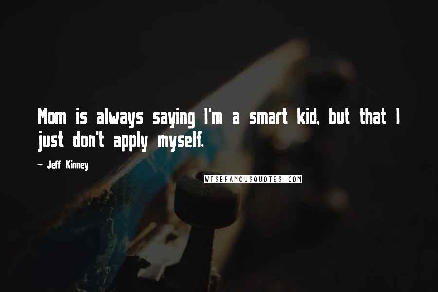 Jeff Kinney Quotes: Mom is always saying I'm a smart kid, but that I just don't apply myself.