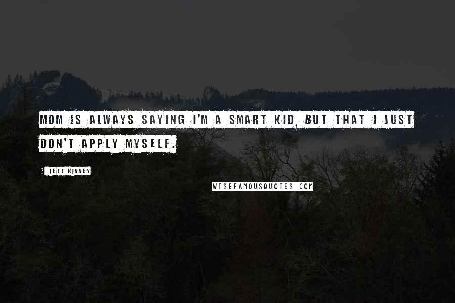 Jeff Kinney Quotes: Mom is always saying I'm a smart kid, but that I just don't apply myself.