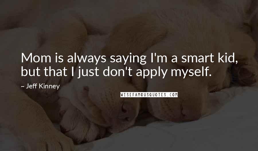 Jeff Kinney Quotes: Mom is always saying I'm a smart kid, but that I just don't apply myself.