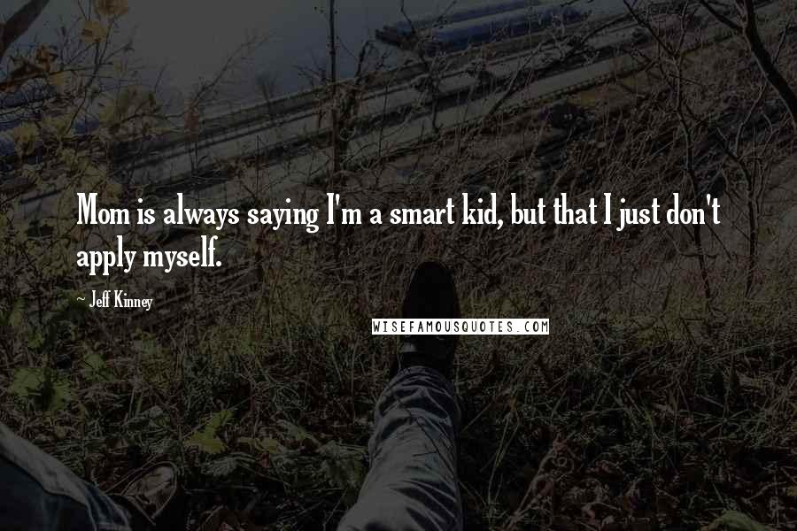 Jeff Kinney Quotes: Mom is always saying I'm a smart kid, but that I just don't apply myself.