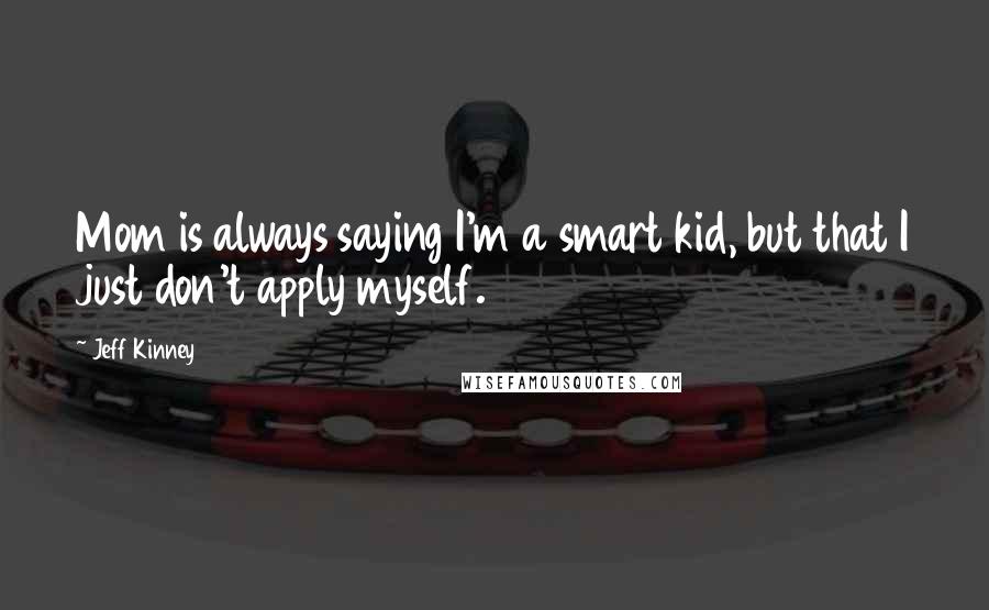 Jeff Kinney Quotes: Mom is always saying I'm a smart kid, but that I just don't apply myself.