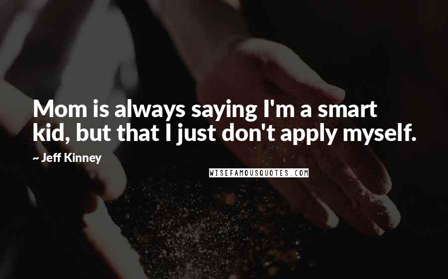 Jeff Kinney Quotes: Mom is always saying I'm a smart kid, but that I just don't apply myself.