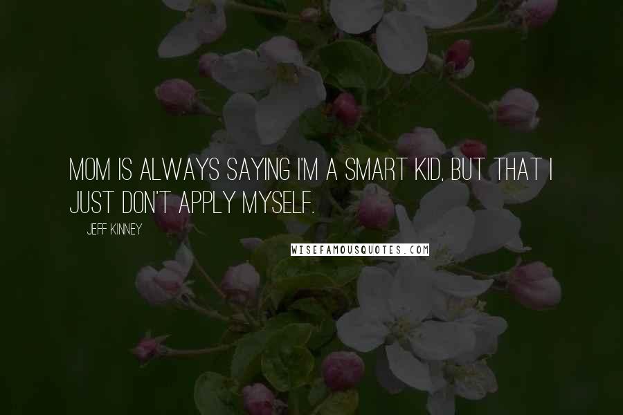 Jeff Kinney Quotes: Mom is always saying I'm a smart kid, but that I just don't apply myself.