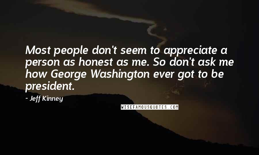 Jeff Kinney Quotes: Most people don't seem to appreciate a person as honest as me. So don't ask me how George Washington ever got to be president.