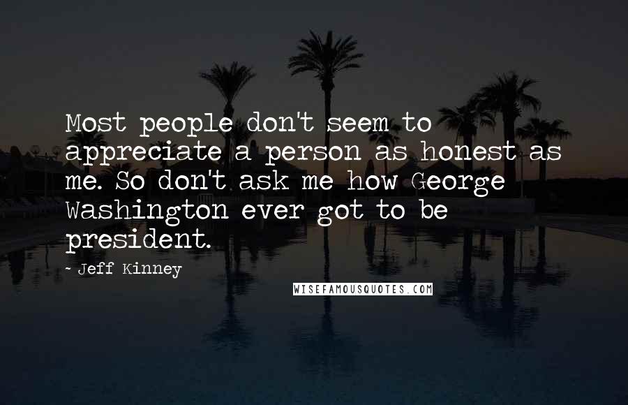 Jeff Kinney Quotes: Most people don't seem to appreciate a person as honest as me. So don't ask me how George Washington ever got to be president.