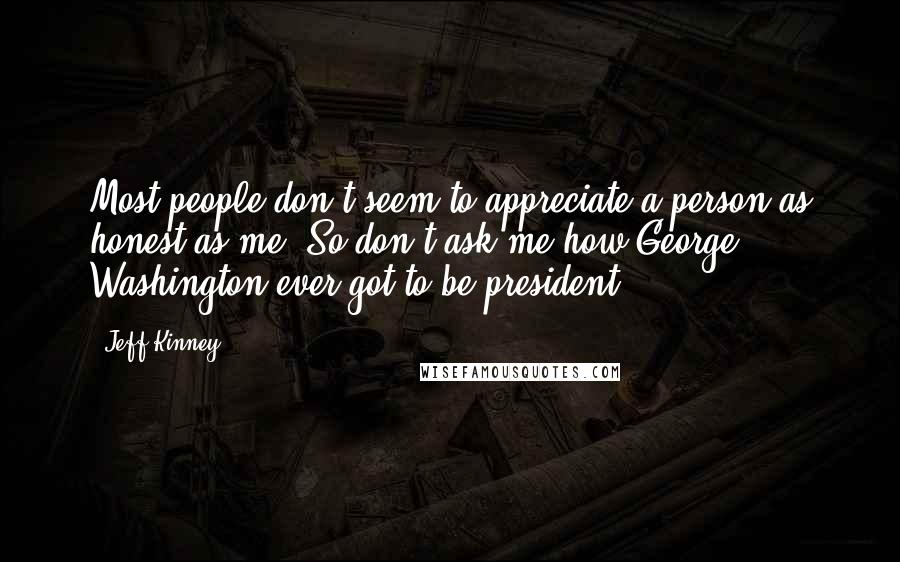 Jeff Kinney Quotes: Most people don't seem to appreciate a person as honest as me. So don't ask me how George Washington ever got to be president.