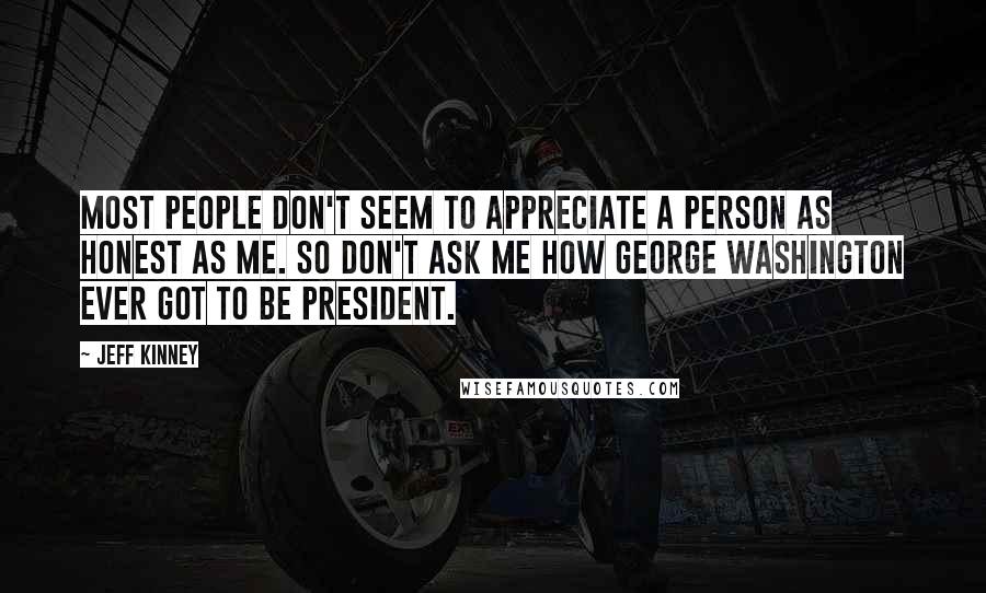 Jeff Kinney Quotes: Most people don't seem to appreciate a person as honest as me. So don't ask me how George Washington ever got to be president.