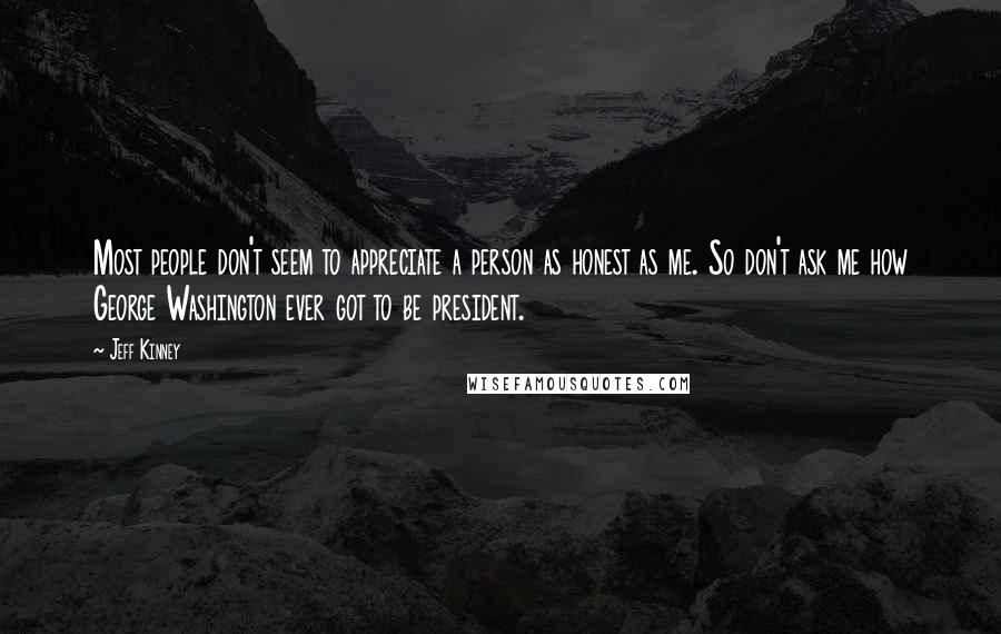 Jeff Kinney Quotes: Most people don't seem to appreciate a person as honest as me. So don't ask me how George Washington ever got to be president.