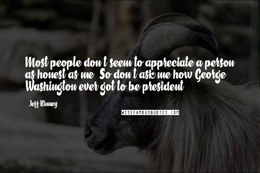 Jeff Kinney Quotes: Most people don't seem to appreciate a person as honest as me. So don't ask me how George Washington ever got to be president.