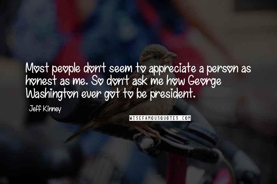 Jeff Kinney Quotes: Most people don't seem to appreciate a person as honest as me. So don't ask me how George Washington ever got to be president.