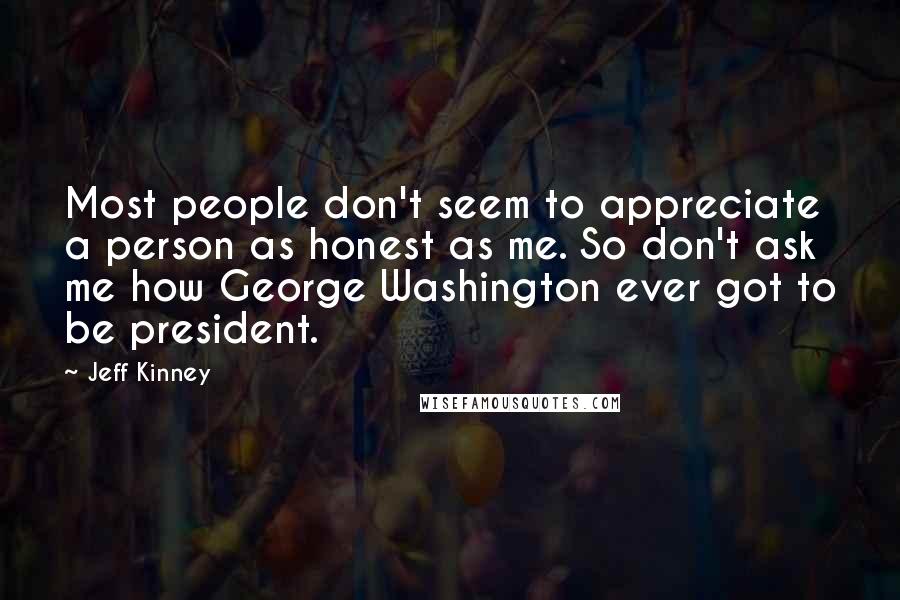 Jeff Kinney Quotes: Most people don't seem to appreciate a person as honest as me. So don't ask me how George Washington ever got to be president.