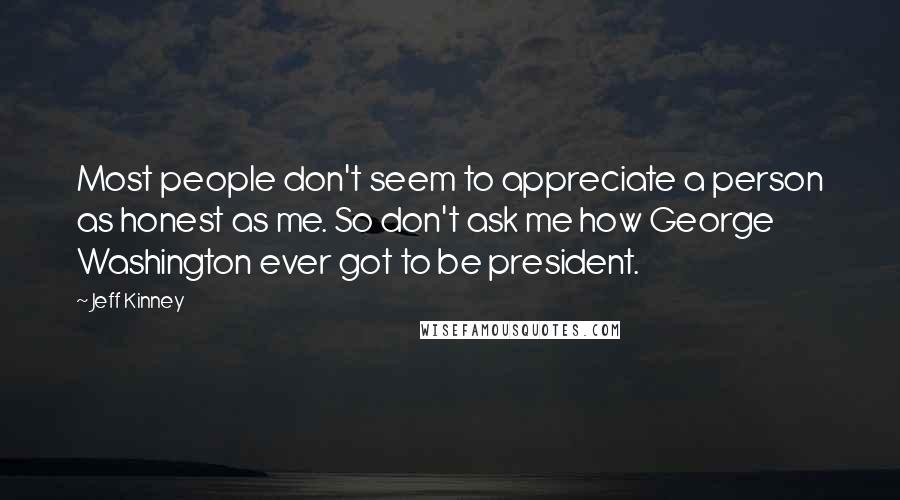 Jeff Kinney Quotes: Most people don't seem to appreciate a person as honest as me. So don't ask me how George Washington ever got to be president.