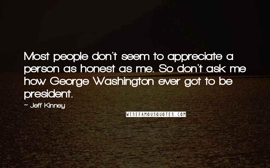 Jeff Kinney Quotes: Most people don't seem to appreciate a person as honest as me. So don't ask me how George Washington ever got to be president.