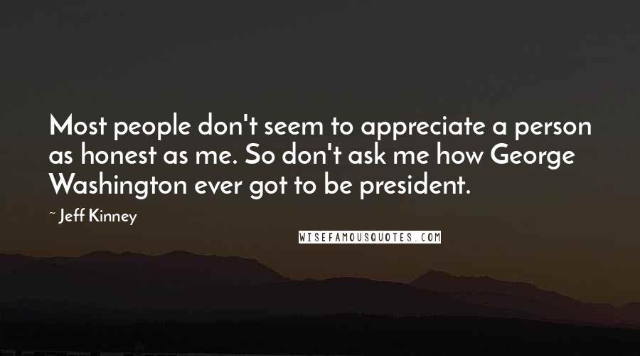 Jeff Kinney Quotes: Most people don't seem to appreciate a person as honest as me. So don't ask me how George Washington ever got to be president.