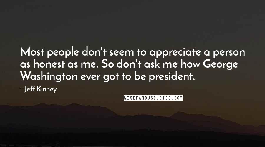 Jeff Kinney Quotes: Most people don't seem to appreciate a person as honest as me. So don't ask me how George Washington ever got to be president.