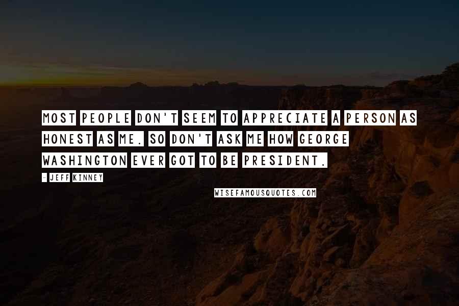 Jeff Kinney Quotes: Most people don't seem to appreciate a person as honest as me. So don't ask me how George Washington ever got to be president.