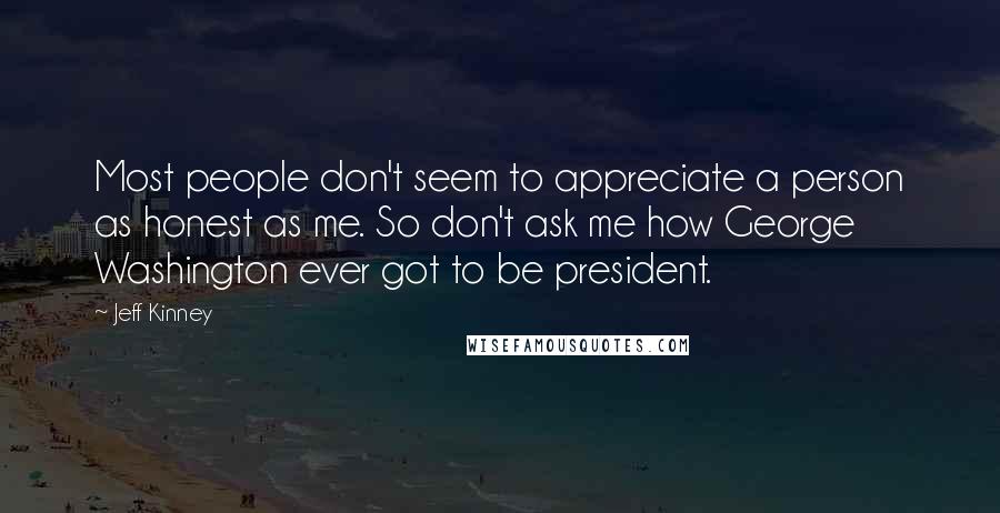 Jeff Kinney Quotes: Most people don't seem to appreciate a person as honest as me. So don't ask me how George Washington ever got to be president.