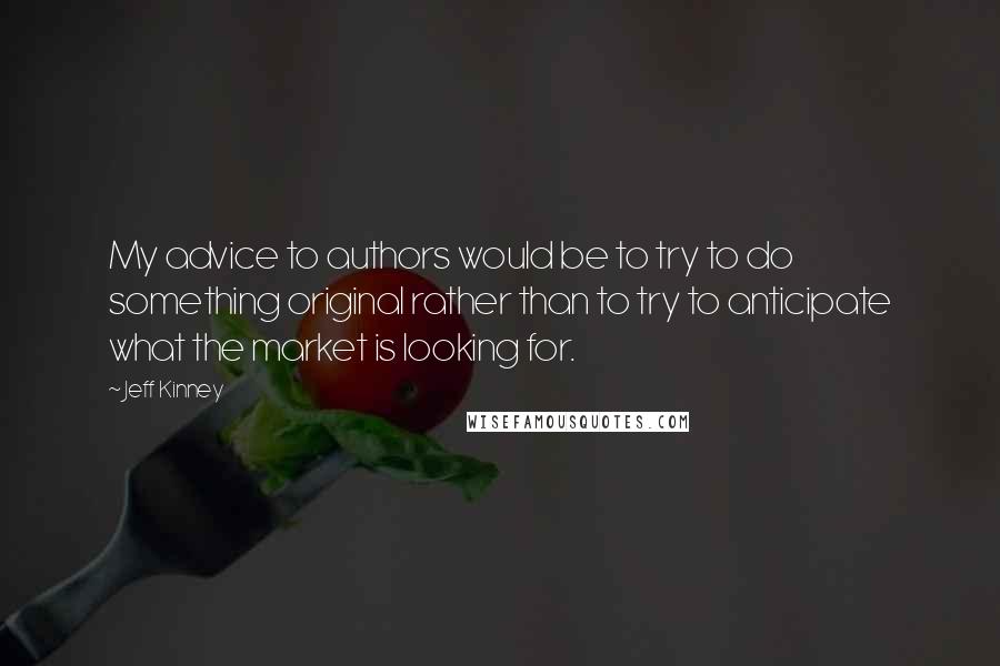 Jeff Kinney Quotes: My advice to authors would be to try to do something original rather than to try to anticipate what the market is looking for.