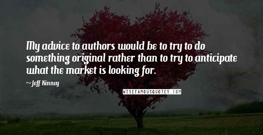 Jeff Kinney Quotes: My advice to authors would be to try to do something original rather than to try to anticipate what the market is looking for.