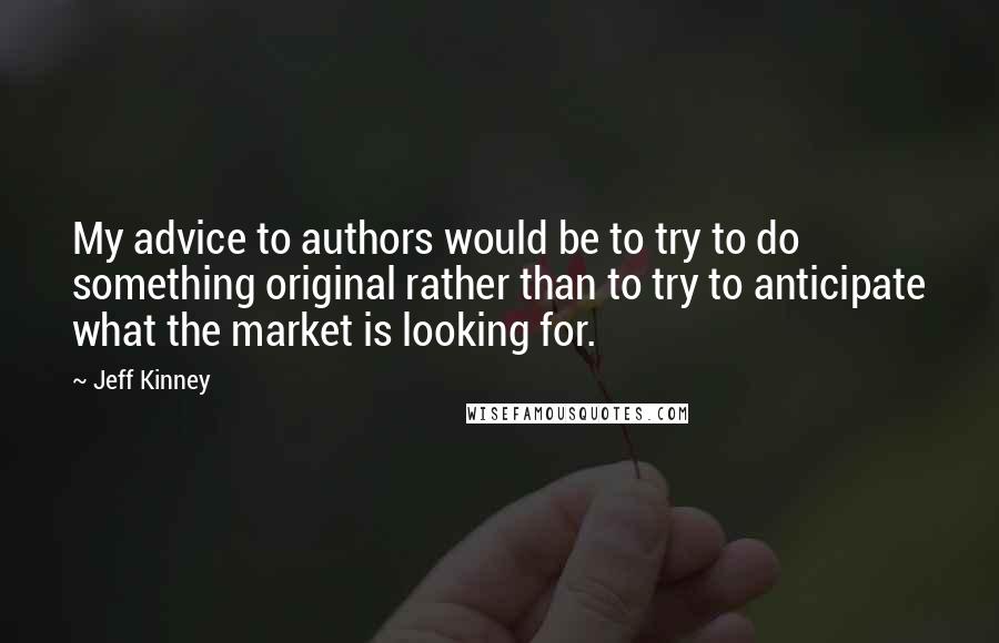 Jeff Kinney Quotes: My advice to authors would be to try to do something original rather than to try to anticipate what the market is looking for.