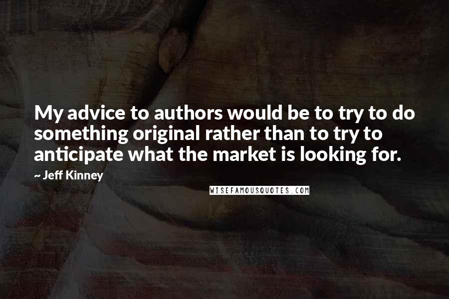 Jeff Kinney Quotes: My advice to authors would be to try to do something original rather than to try to anticipate what the market is looking for.