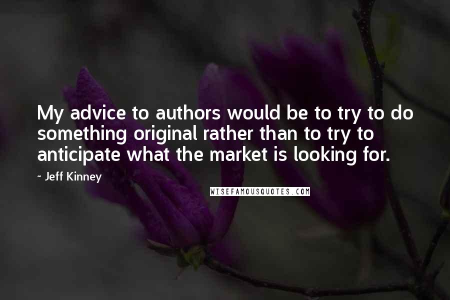 Jeff Kinney Quotes: My advice to authors would be to try to do something original rather than to try to anticipate what the market is looking for.