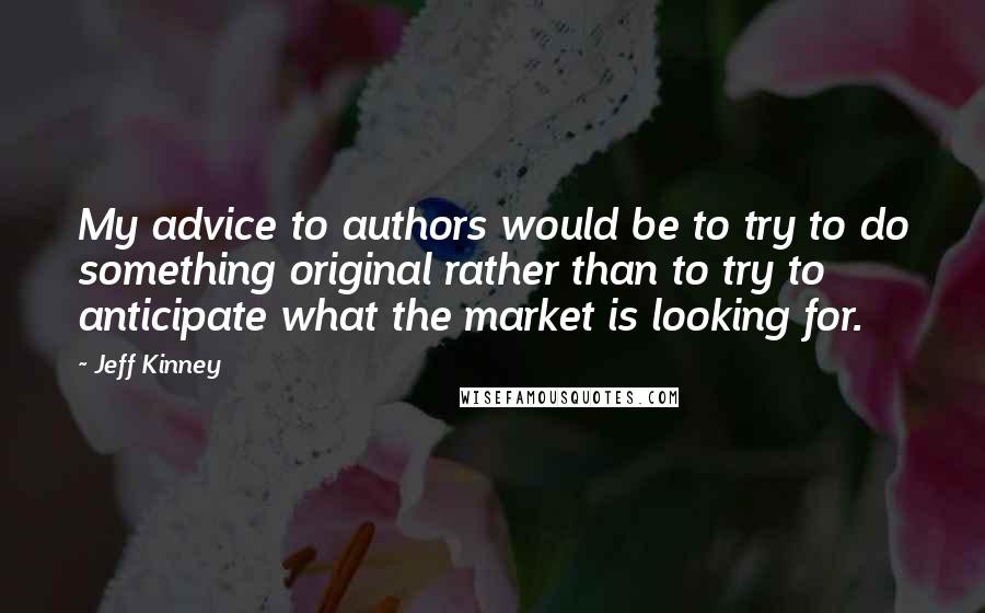 Jeff Kinney Quotes: My advice to authors would be to try to do something original rather than to try to anticipate what the market is looking for.