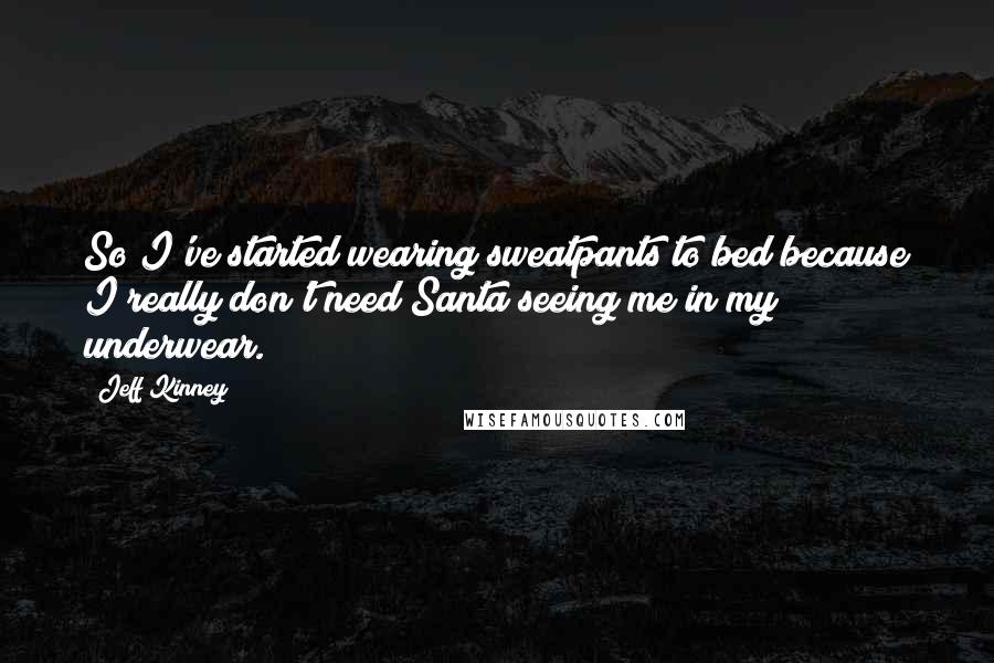 Jeff Kinney Quotes: So I've started wearing sweatpants to bed because I really don't need Santa seeing me in my underwear.