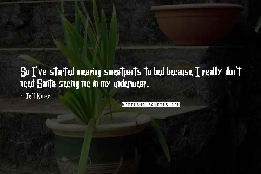 Jeff Kinney Quotes: So I've started wearing sweatpants to bed because I really don't need Santa seeing me in my underwear.