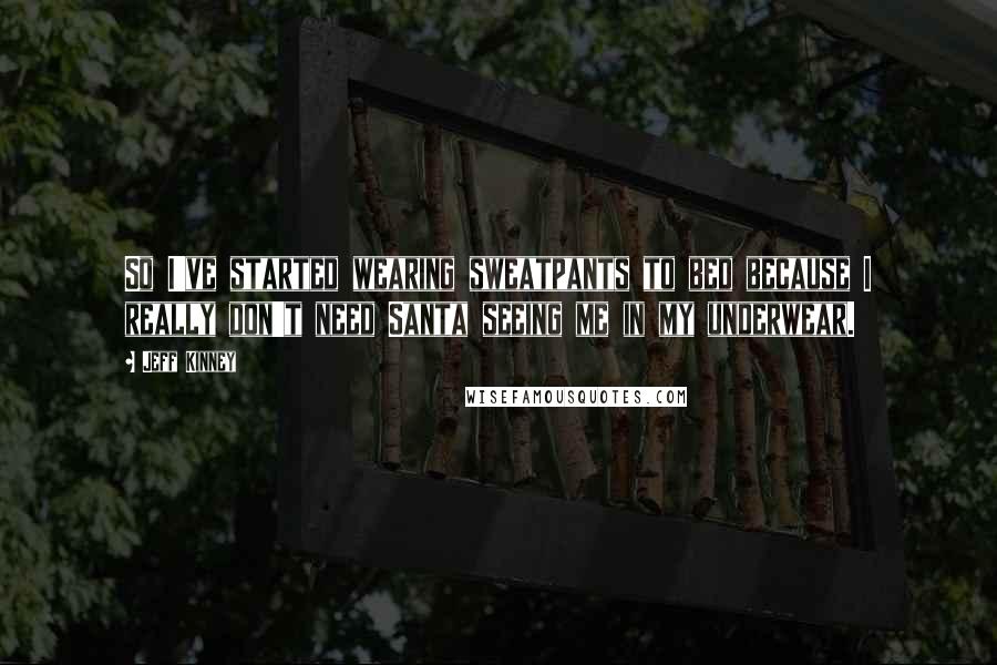 Jeff Kinney Quotes: So I've started wearing sweatpants to bed because I really don't need Santa seeing me in my underwear.