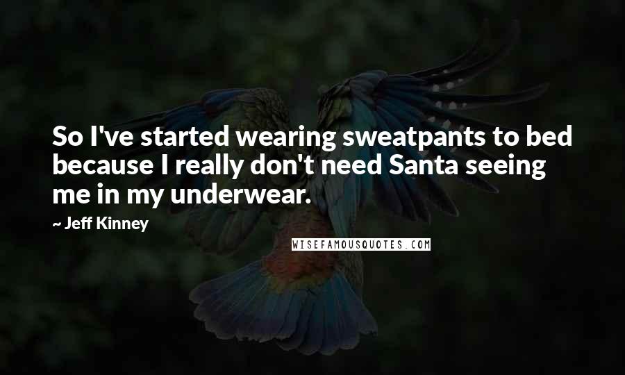 Jeff Kinney Quotes: So I've started wearing sweatpants to bed because I really don't need Santa seeing me in my underwear.