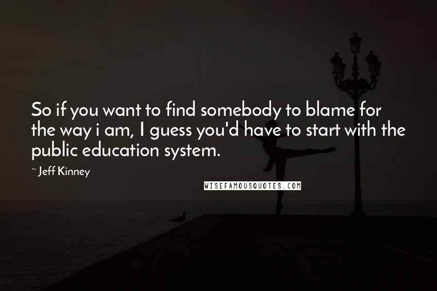 Jeff Kinney Quotes: So if you want to find somebody to blame for the way i am, I guess you'd have to start with the public education system.