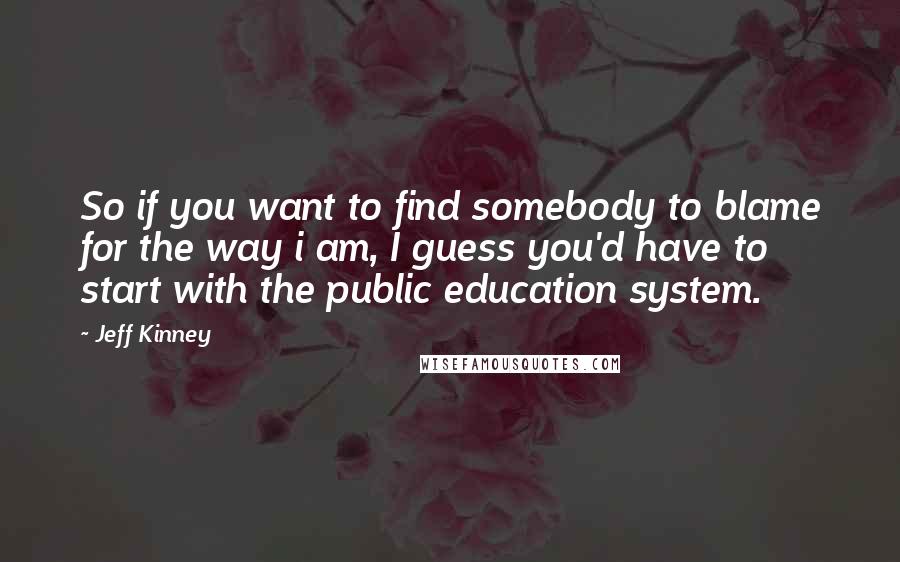 Jeff Kinney Quotes: So if you want to find somebody to blame for the way i am, I guess you'd have to start with the public education system.