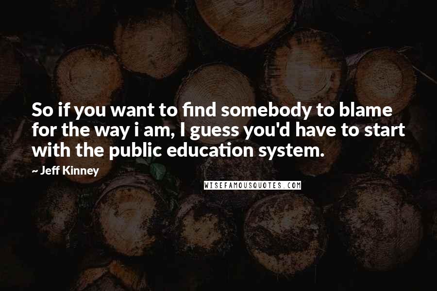 Jeff Kinney Quotes: So if you want to find somebody to blame for the way i am, I guess you'd have to start with the public education system.