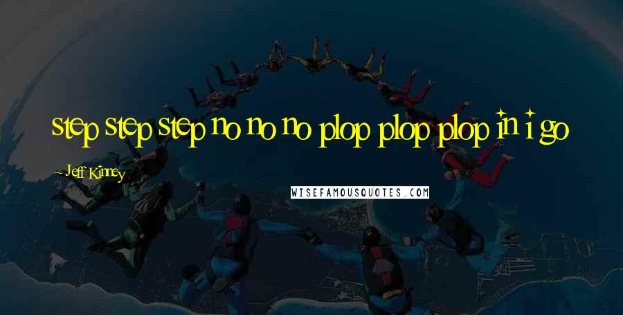 Jeff Kinney Quotes: step step step no no no plop plop plop in i go