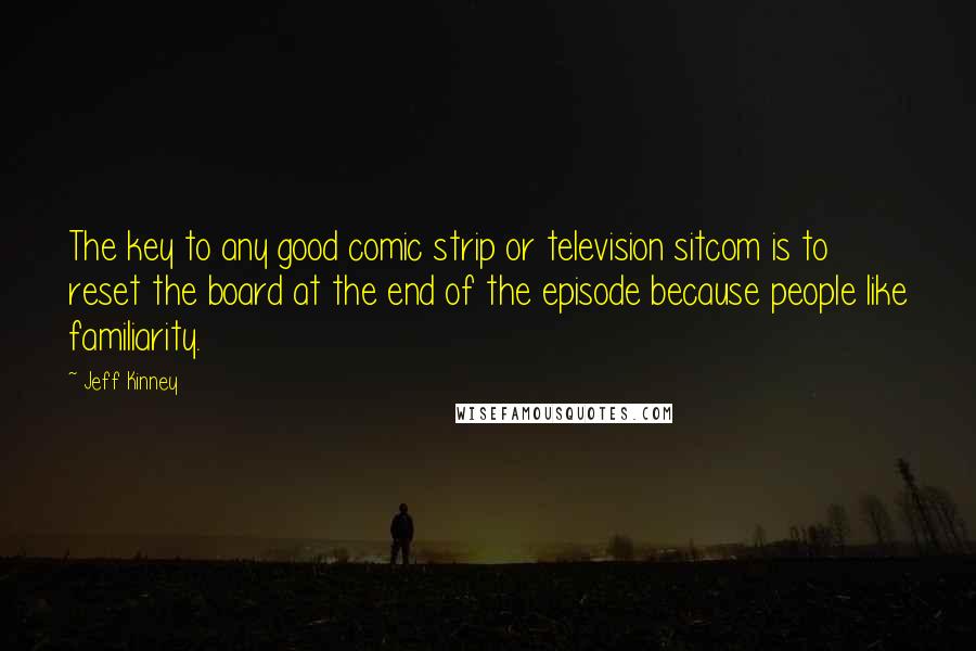 Jeff Kinney Quotes: The key to any good comic strip or television sitcom is to reset the board at the end of the episode because people like familiarity.