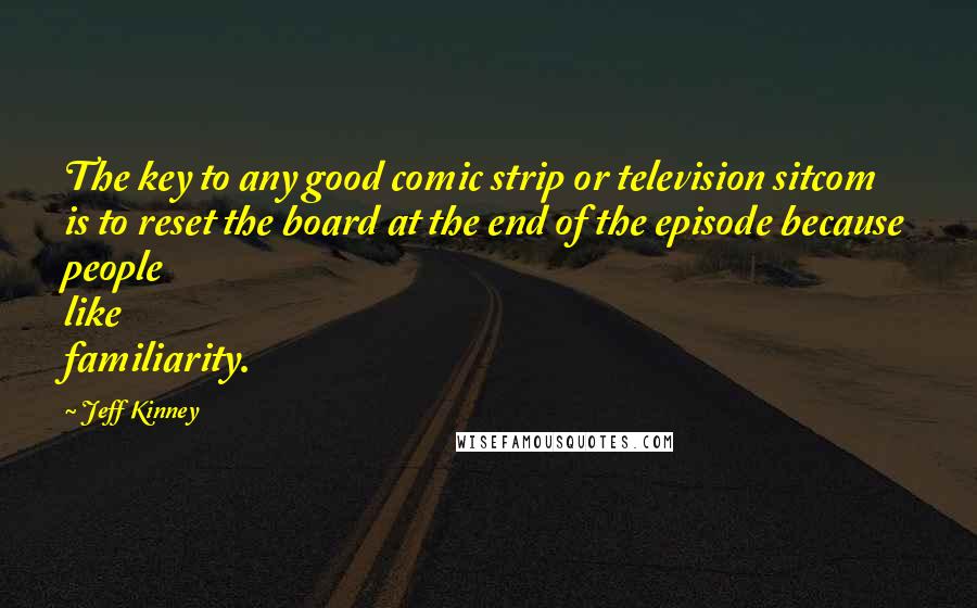 Jeff Kinney Quotes: The key to any good comic strip or television sitcom is to reset the board at the end of the episode because people like familiarity.