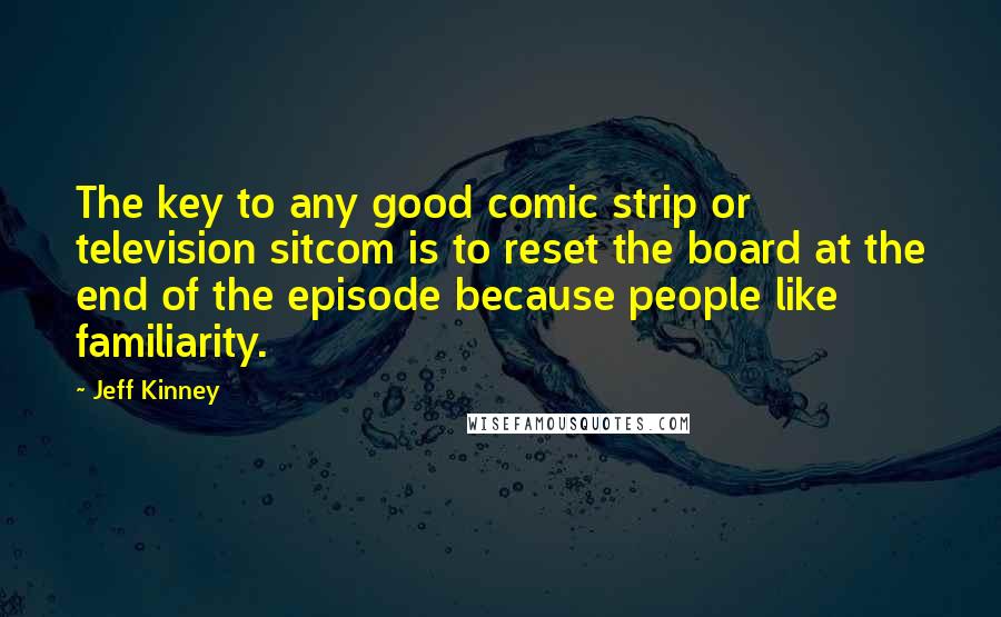 Jeff Kinney Quotes: The key to any good comic strip or television sitcom is to reset the board at the end of the episode because people like familiarity.