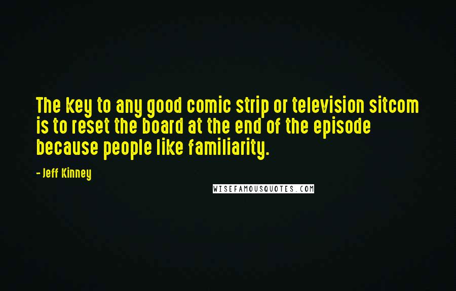 Jeff Kinney Quotes: The key to any good comic strip or television sitcom is to reset the board at the end of the episode because people like familiarity.