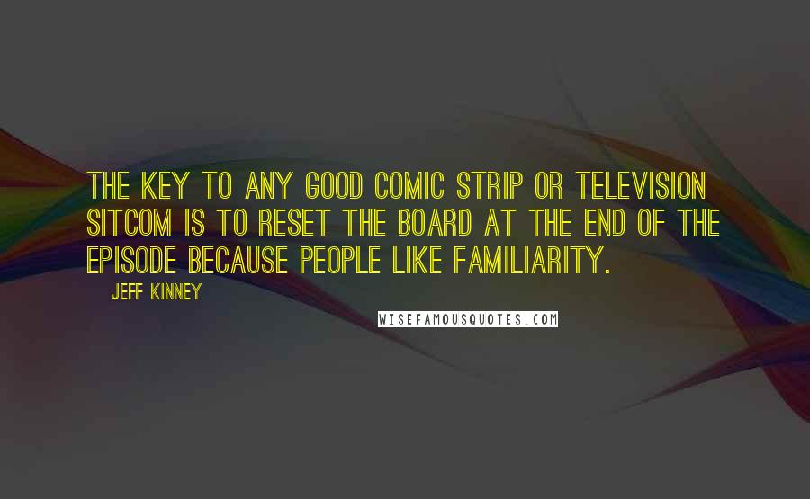 Jeff Kinney Quotes: The key to any good comic strip or television sitcom is to reset the board at the end of the episode because people like familiarity.