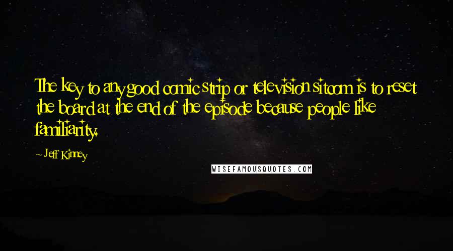 Jeff Kinney Quotes: The key to any good comic strip or television sitcom is to reset the board at the end of the episode because people like familiarity.