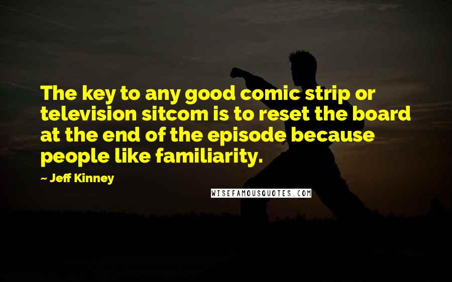 Jeff Kinney Quotes: The key to any good comic strip or television sitcom is to reset the board at the end of the episode because people like familiarity.